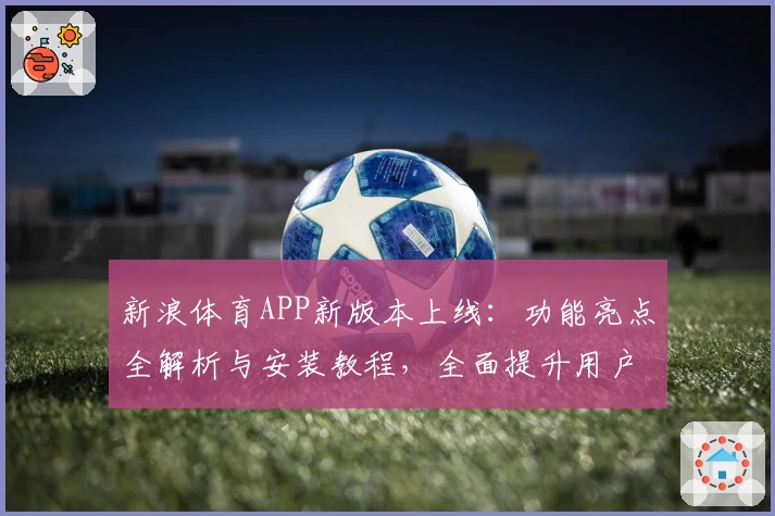 新浪体育APP新版本上线：功能亮点全解析与安装教程，全面提升用户体验