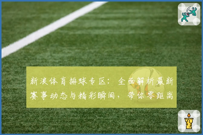 新浪体育排球专区：全面解析最新赛事动态与精彩瞬间，带你零距离感受排球独特魅力
