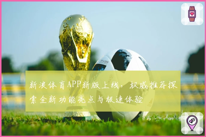 新浪体育APP新版上线，权威推荐探索全新功能亮点与极速体验